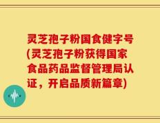 灵芝孢子粉国食健字号(灵芝孢子粉获得国家食品药品监督管理局认证，开启品质新篇章)