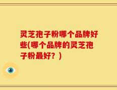 灵芝孢子粉哪个品牌好些(哪个品牌的灵芝孢子粉最好？)