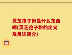 灵芝孢子粉是什么东西呢(灵芝孢子粉的定义及用途简介)