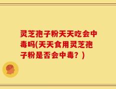 灵芝孢子粉天天吃会中毒吗(天天食用灵芝孢子粉是否会中毒？)