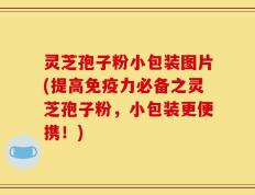 灵芝孢子粉小包装图片(提高免疫力必备之灵芝孢子粉，小包装更便携！)