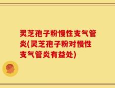 灵芝孢子粉慢性支气管炎(灵芝孢子粉对慢性支气管炎有益处)