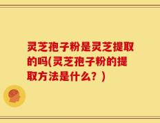 灵芝孢子粉是灵芝提取的吗(灵芝孢子粉的提取方法是什么？)