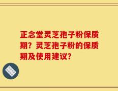 正念堂灵芝孢子粉保质期？灵芝孢子粉的保质期及使用建议？