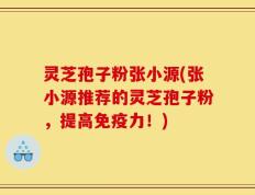 灵芝孢子粉张小源(张小源推荐的灵芝孢子粉，提高免疫力！)