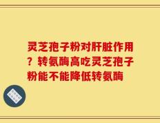灵芝孢子粉对肝脏作用？转氨酶高吃灵芝孢子粉能不能降低转氨酶