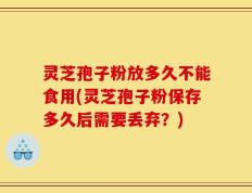 灵芝孢子粉放多久不能食用(灵芝孢子粉保存多久后需要丢弃？)