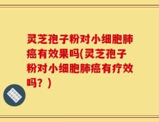 灵芝孢子粉对小细胞肺癌有效果吗(灵芝孢子粉对小细胞肺癌有疗效吗？)