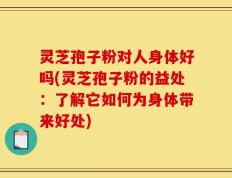 灵芝孢子粉对人身体好吗(灵芝孢子粉的益处：了解它如何为身体带来好处)