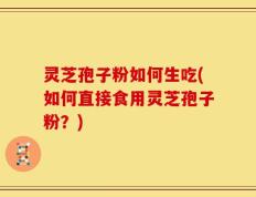 灵芝孢子粉如何生吃(如何直接食用灵芝孢子粉？)