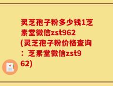 灵芝孢子粉多少钱1芝素堂微信zst962(灵芝孢子粉价格查询：芝素堂微信zst962)