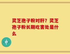 灵芝孢子粉对肝？灵芝孢子粉长期吃害处是什么