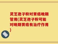 灵芝孢子粉对胃癌晚期管用(灵芝孢子粉可能对晚期胃癌有治疗作用)