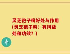 灵芝孢子粉好处与作用(灵芝孢子粉：有何益处和功效？)