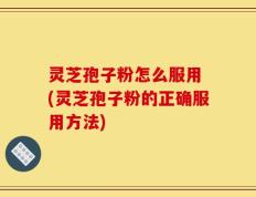 灵芝孢子粉怎么服用 (灵芝孢子粉的正确服用方法)