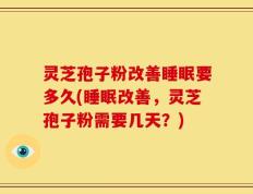 灵芝孢子粉改善睡眠要多久(睡眠改善，灵芝孢子粉需要几天？)