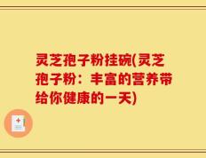 灵芝孢子粉挂碗(灵芝孢子粉：丰富的营养带给你健康的一天)