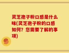 灵芝孢子粉口感是什么味(灵芝孢子粉的口感如何？您需要了解的事项)