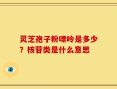 灵芝孢子粉嘌呤是多少？核苷类是什么意思