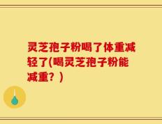 灵芝孢子粉喝了体重减轻了(喝灵芝孢子粉能减重？)