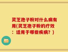 灵芝孢子粉对什么病有用(灵芝孢子粉的疗效：适用于哪些疾病？)