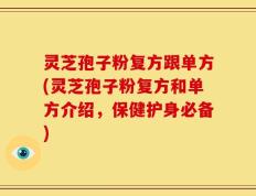 灵芝孢子粉复方跟单方(灵芝孢子粉复方和单方介绍，保健护身必备)