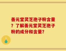 善元堂灵芝孢子粉含量？了解善元堂灵芝孢子粉的成分和含量？