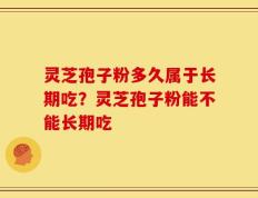 灵芝孢子粉多久属于长期吃？灵芝孢子粉能不能长期吃