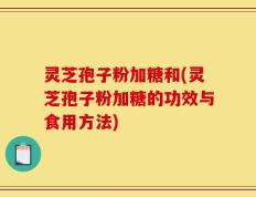 灵芝孢子粉加糖和(灵芝孢子粉加糖的功效与食用方法)