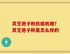 灵芝孢子粉抗癌机理？灵芝孢子粉是怎么样的