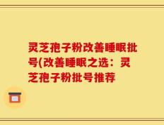 灵芝孢子粉改善睡眠批号(改善睡眠之选：灵芝孢子粉批号推荐