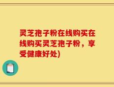 灵芝孢子粉在线购买在线购买灵芝孢子粉，享受健康好处)