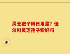 灵芝孢子粉日用量？佳尔科灵芝孢子粉好吗