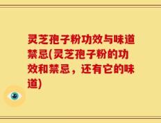 灵芝孢子粉功效与味道禁忌(灵芝孢子粉的功效和禁忌，还有它的味道)
