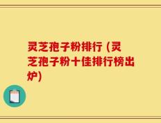 灵芝孢子粉排行 (灵芝孢子粉十佳排行榜出炉)