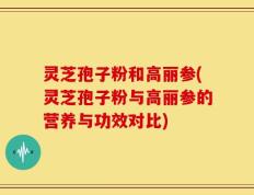 灵芝孢子粉和高丽参(灵芝孢子粉与高丽参的营养与功效对比)