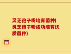 灵芝孢子粉培育菌种(灵芝孢子粉成功培育优质菌种)