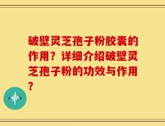 破壁灵芝孢子粉胶囊的作用？详细介绍破壁灵芝孢子粉的功效与作用？
