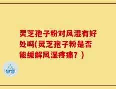 灵芝孢子粉对风湿有好处吗(灵芝孢子粉是否能缓解风湿疼痛？)