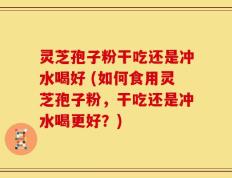 灵芝孢子粉干吃还是冲水喝好 (如何食用灵芝孢子粉，干吃还是冲水喝更好？)