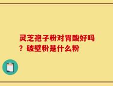 灵芝孢子粉对胃酸好吗？破壁粉是什么粉