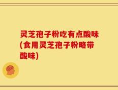灵芝孢子粉吃有点酸味(食用灵芝孢子粉略带酸味)