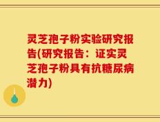 灵芝孢子粉实验研究报告(研究报告：证实灵芝孢子粉具有抗糖尿病潜力)