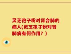 灵芝孢子粉对肾合肺的病人(灵芝孢子粉对肾肺病有何作用？)