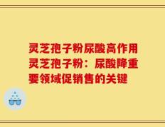 灵芝孢子粉尿酸高作用灵芝孢子粉：尿酸降重要领域促销售的关键