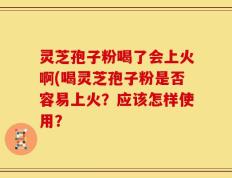 灵芝孢子粉喝了会上火啊(喝灵芝孢子粉是否容易上火？应该怎样使用？
