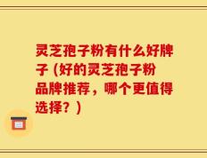 灵芝孢子粉有什么好牌子 (好的灵芝孢子粉品牌推荐，哪个更值得选择？)