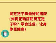 灵芝孢子粉最好的搭配(如何正确搭配灵芝孢子粉？学会这些，让身体更健康)