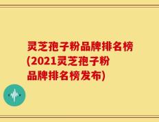 灵芝孢子粉品牌排名榜(2021灵芝孢子粉品牌排名榜发布)