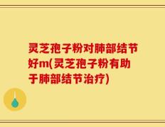 灵芝孢子粉对肺部结节好m(灵芝孢子粉有助于肺部结节治疗)